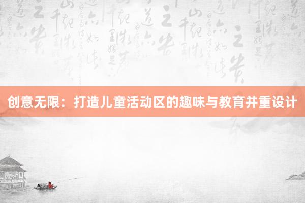 创意无限：打造儿童活动区的趣味与教育并重设计