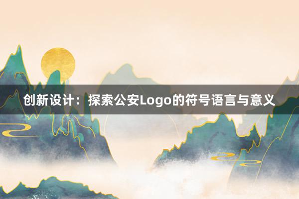 创新设计：探索公安Logo的符号语言与意义