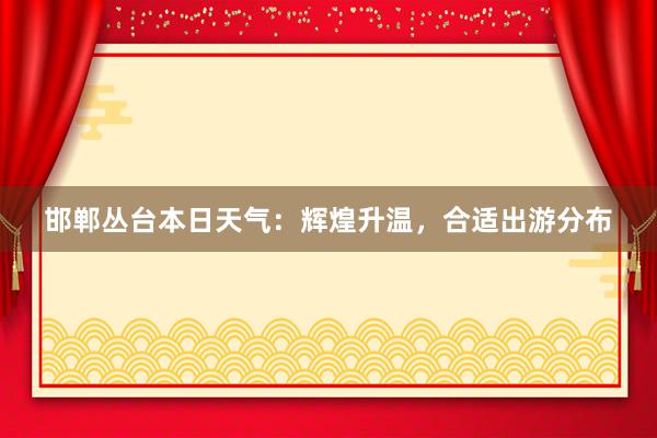 邯郸丛台本日天气：辉煌升温，合适出游分布