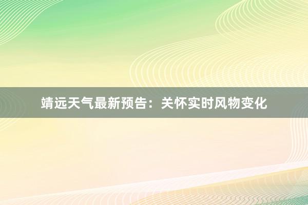 靖远天气最新预告：关怀实时风物变化